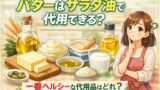 バターはサラダ油で代用できる？マヨネーズ・マーガリン・米油・牛乳などの代用方法と一番ヘルシーな選択肢をやさしく解説